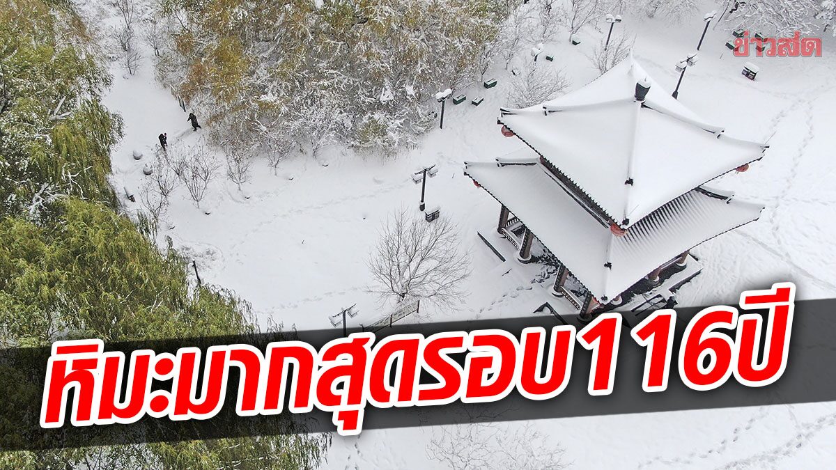 จีนทางตะวันออกเฉียงเหนือ “หิมะตก” มากที่สุด ในรอบ 116 ปี