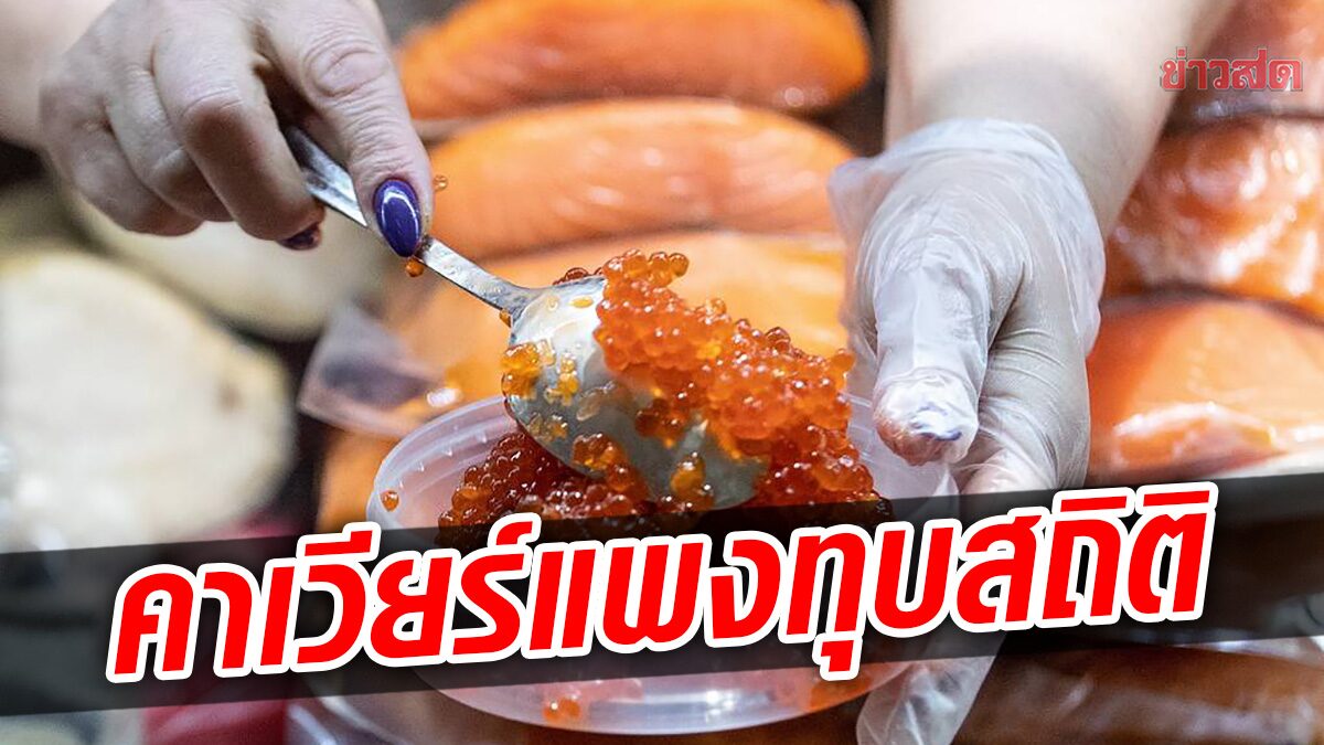 ไข่ปลาคาเวียร์ในรัสเซีย ราคาแพงทุบสถิติ เกิน 2,200 บาท ต่อ 1 กิโลกรัม